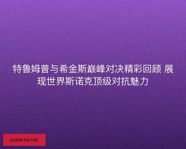 特鲁姆普与希金斯巅峰对决精彩回顾 展现世界斯诺克顶级对抗魅力