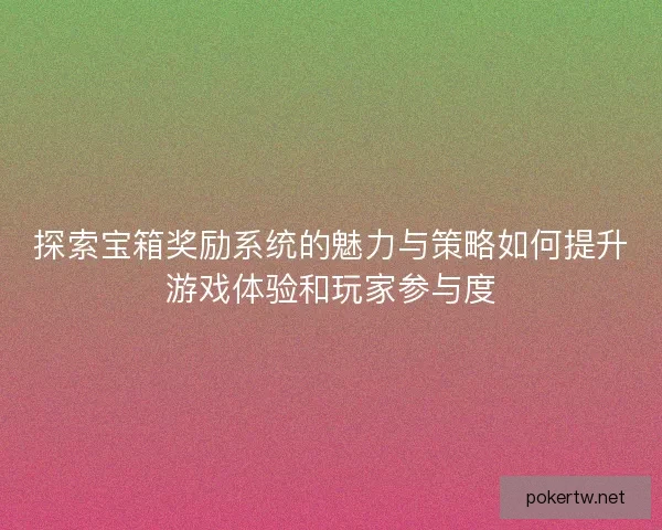 探索宝箱奖励系统的魅力与策略如何提升游戏体验和玩家参与度