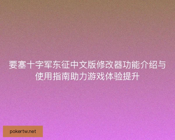 要塞十字军东征中文版修改器功能介绍与使用指南助力游戏体验提升