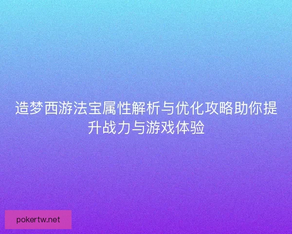 造梦西游法宝属性解析与优化攻略助你提升战力与游戏体验