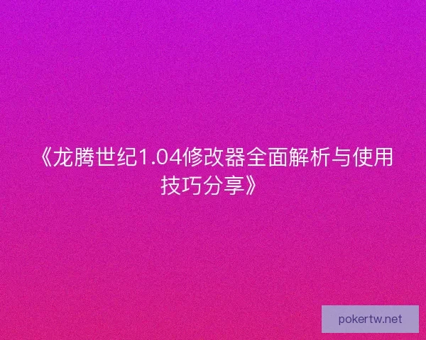 《龙腾世纪1.04修改器全面解析与使用技巧分享》