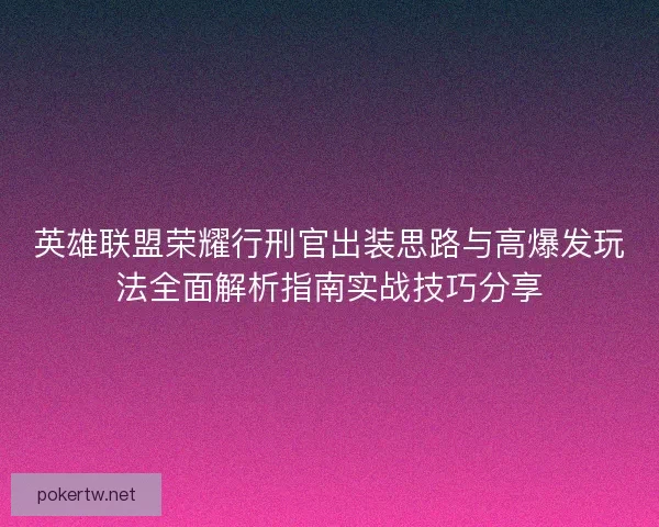 英雄联盟荣耀行刑官出装思路与高爆发玩法全面解析指南实战技巧分享