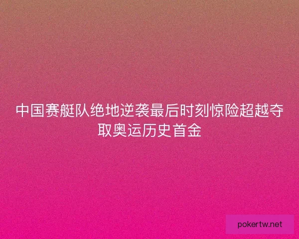 中国赛艇队绝地逆袭最后时刻惊险超越夺取奥运历史首金