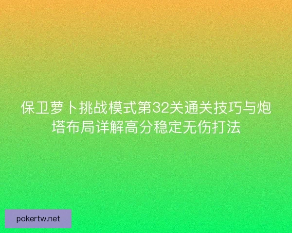 保卫萝卜挑战模式第32关通关技巧与炮塔布局详解高分稳定无伤打法