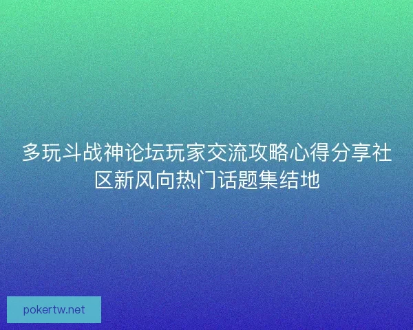 多玩斗战神论坛玩家交流攻略心得分享社区新风向热门话题集结地