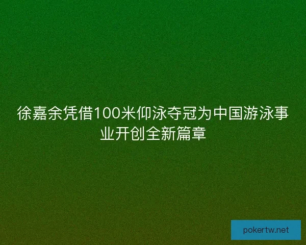 徐嘉余凭借100米仰泳夺冠为中国游泳事业开创全新篇章