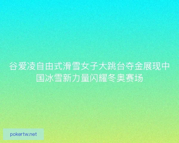 谷爱凌自由式滑雪女子大跳台夺金展现中国冰雪新力量闪耀冬奥赛场