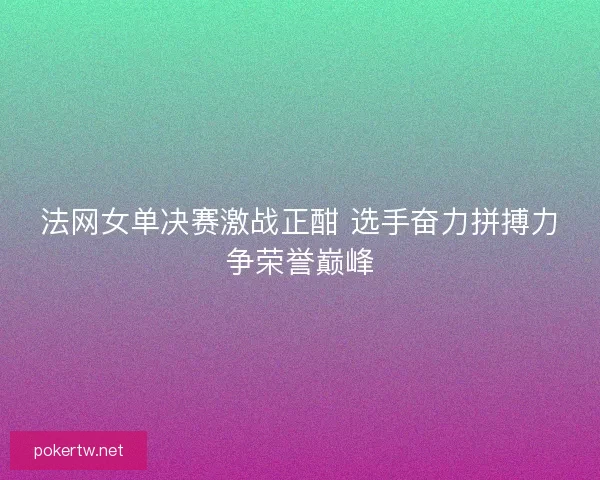 法网女单决赛激战正酣 选手奋力拼搏力争荣誉巅峰
