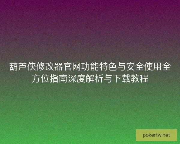 葫芦侠修改器官网功能特色与安全使用全方位指南深度解析与下载教程