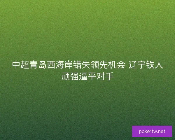 中超青岛西海岸错失领先机会 辽宁铁人顽强逼平对手