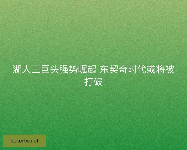 湖人三巨头强势崛起 东契奇时代或将被打破