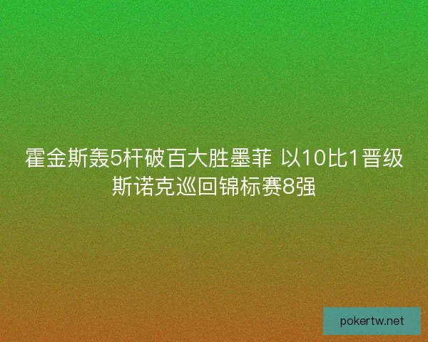 霍金斯轰5杆破百大胜墨菲 以10比1晋级斯诺克巡回锦标赛8强