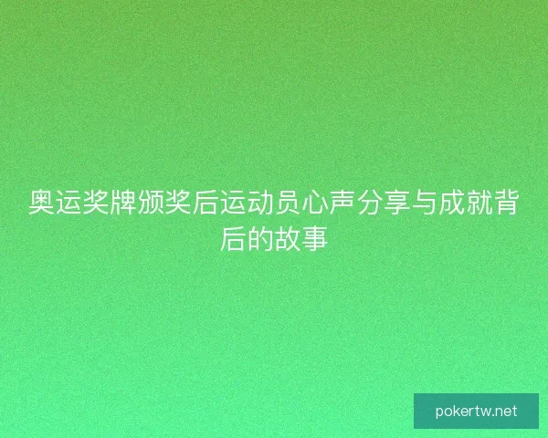 奥运奖牌颁奖后运动员心声分享与成就背后的故事
