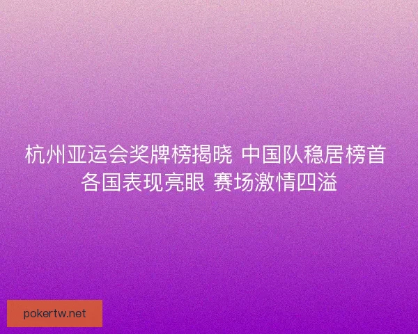 杭州亚运会奖牌榜揭晓 中国队稳居榜首 各国表现亮眼 赛场激情四溢