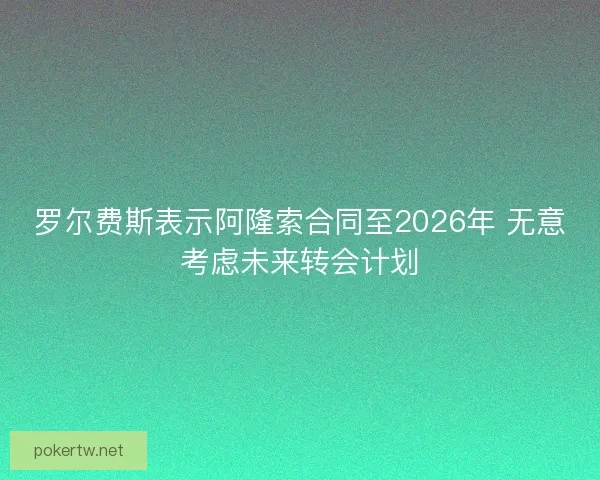罗尔费斯表示阿隆索合同至2026年 无意考虑未来转会计划