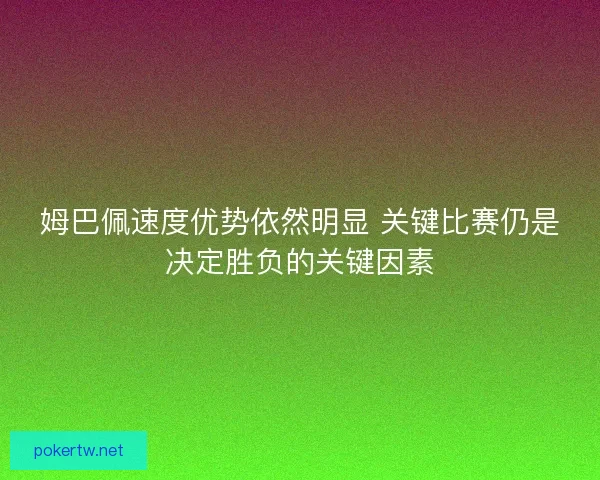 姆巴佩速度优势依然明显 关键比赛仍是决定胜负的关键因素