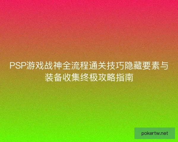 PSP游戏战神全流程通关技巧隐藏要素与装备收集终极攻略指南