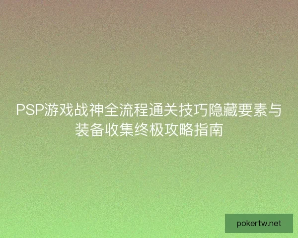 PSP游戏战神全流程通关技巧隐藏要素与装备收集终极攻略指南