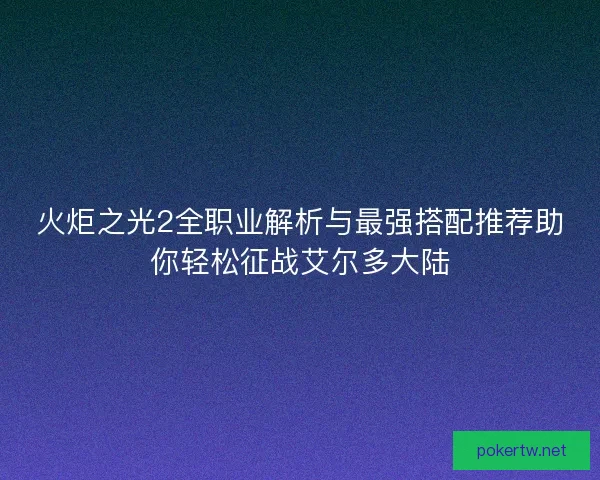 火炬之光2全职业解析与最强搭配推荐助你轻松征战艾尔多大陆