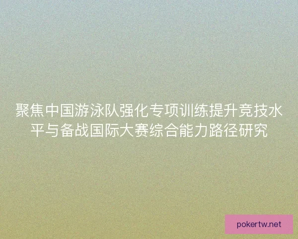 聚焦中国游泳队强化专项训练提升竞技水平与备战国际大赛综合能力路径研究