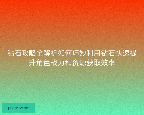 钻石攻略全解析如何巧妙利用钻石快速提升角色战力和资源获取效率