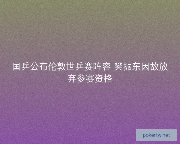 国乒公布伦敦世乒赛阵容 樊振东因故放弃参赛资格