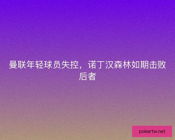 曼联年轻球员失控，诺丁汉森林如期击败后者