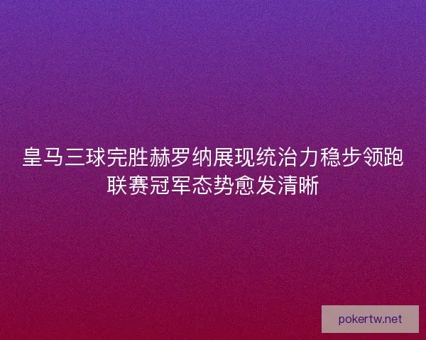 皇马三球完胜赫罗纳展现统治力稳步领跑联赛冠军态势愈发清晰