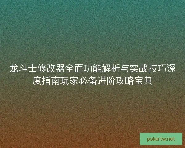 龙斗士修改器全面功能解析与实战技巧深度指南玩家必备进阶攻略宝典