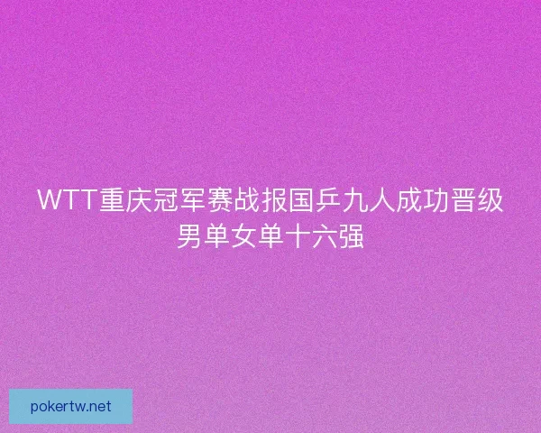 WTT重庆冠军赛战报国乒九人成功晋级男单女单十六强