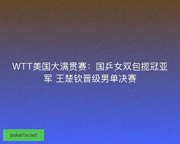 WTT美国大满贯赛：国乒女双包揽冠亚军 王楚钦晋级男单决赛