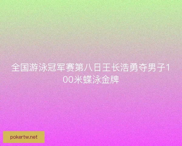 全国游泳冠军赛第八日王长浩勇夺男子100米蝶泳金牌