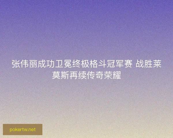 张伟丽成功卫冕终极格斗冠军赛 战胜莱莫斯再续传奇荣耀