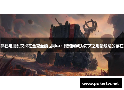 疯狂与混乱交织在金克丝的世界中：她如何成为符文之地最危险的存在